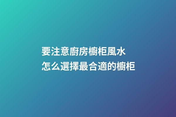 要注意廚房櫥柜風水 怎么選擇最合適的櫥柜